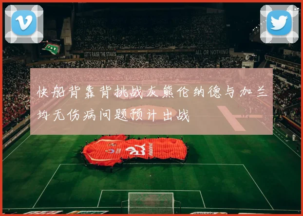 快船背靠背挑战灰熊伦纳德与加兰均无伤病问题预计出战