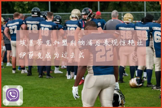 埃基蒂克加盟利物浦后表现惊艳让伊萨克成为过去式