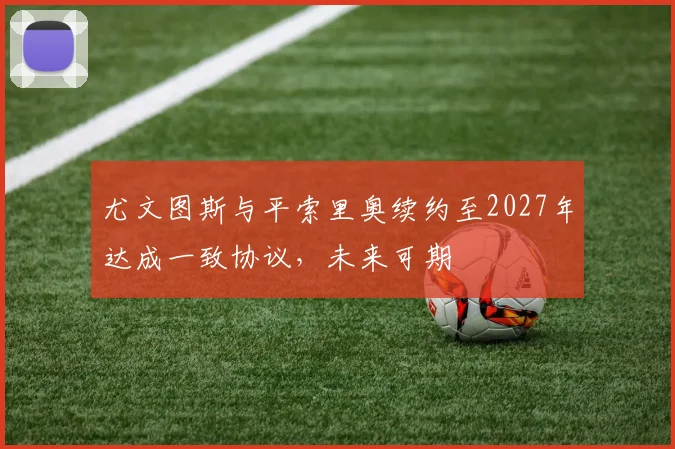尤文图斯与平索里奥续约至2027年达成一致协议，未来可期
