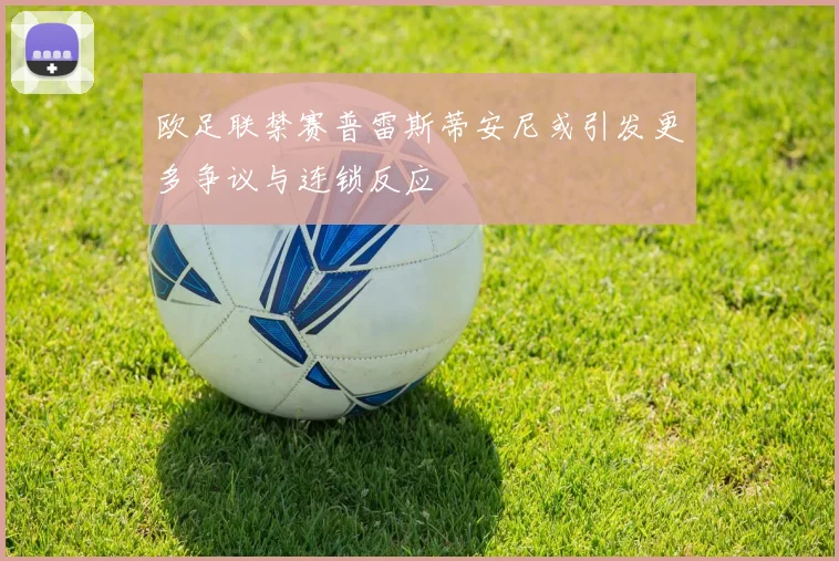 欧足联禁赛普雷斯蒂安尼或引发更多争议与连锁反应