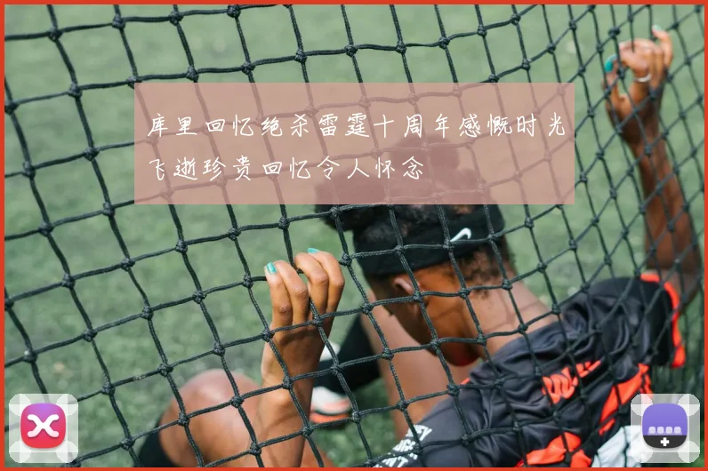 库里回忆绝杀雷霆十周年感慨时光飞逝珍贵回忆令人怀念