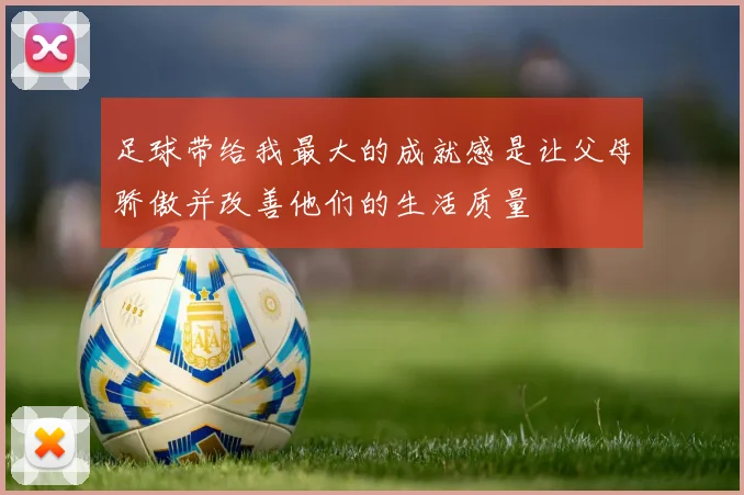足球带给我最大的成就感是让父母骄傲并改善他们的生活质量