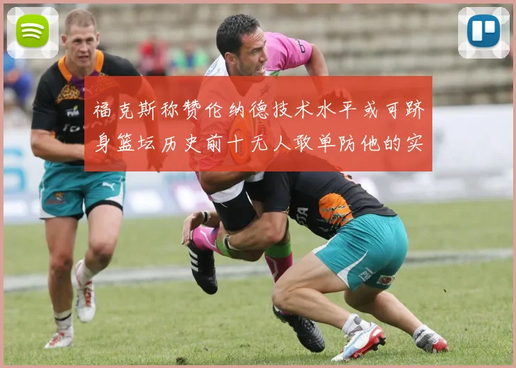 福克斯称赞伦纳德技术水平或可跻身篮坛历史前十无人敢单防他的实力