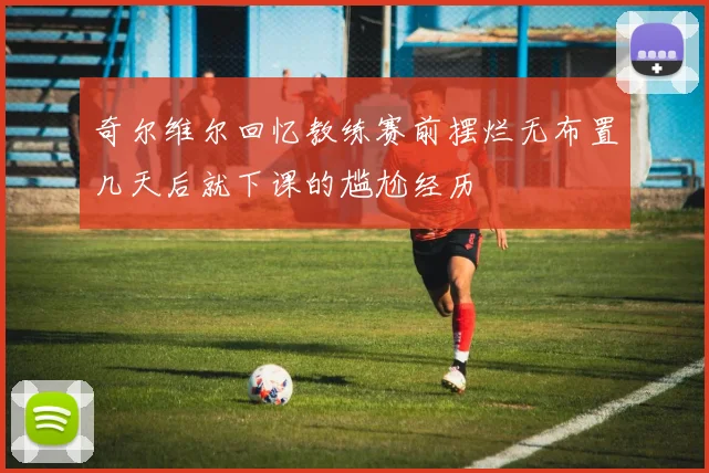 奇尔维尔回忆教练赛前摆烂无布置几天后就下课的尴尬经历