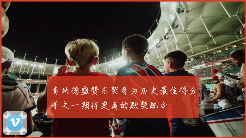 肯纳德盛赞东契奇为历史最佳得分手之一期待更高的默契配合