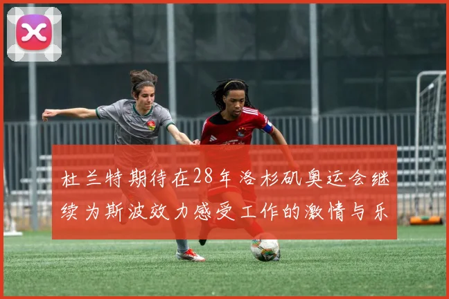 杜兰特期待在28年洛杉矶奥运会继续为斯波效力感受工作的激情与乐趣