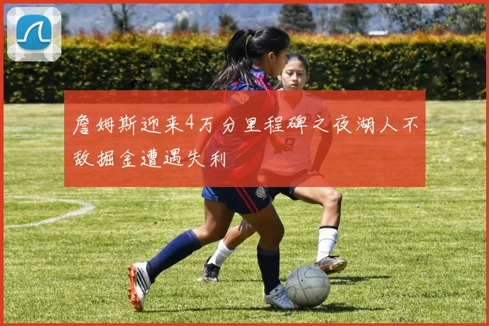 詹姆斯迎来4万分里程碑之夜湖人不敌掘金遭遇失利