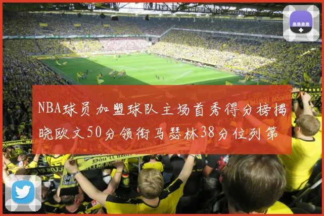 NBA球员加盟球队主场首秀得分榜揭晓欧文50分领衔马瑟林38分位列第四