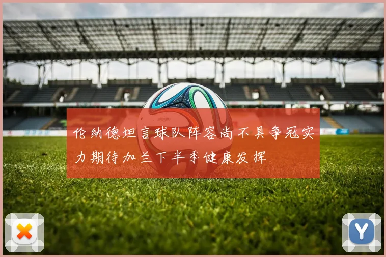 伦纳德坦言球队阵容尚不具争冠实力期待加兰下半季健康发挥