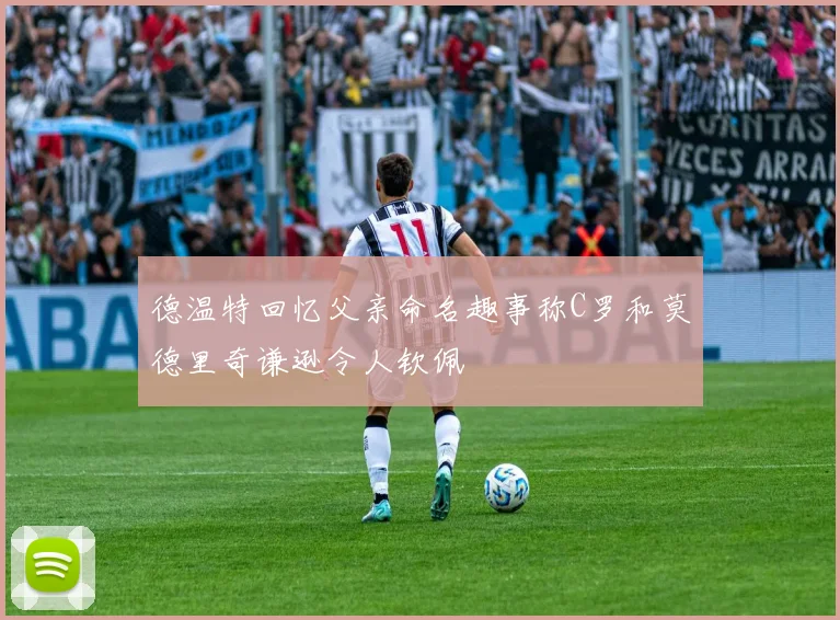 德温特回忆父亲命名趣事称C罗和莫德里奇谦逊令人钦佩