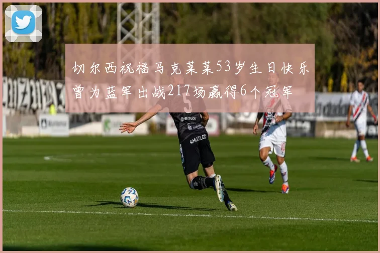 切尔西祝福马克莱莱53岁生日快乐曾为蓝军出战217场赢得6个冠军