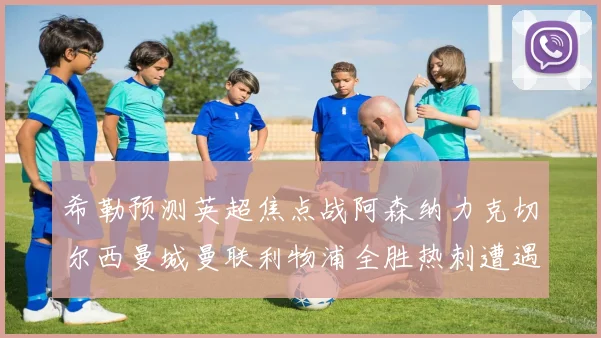 希勒预测英超焦点战阿森纳力克切尔西曼城曼联利物浦全胜热刺遭遇失利