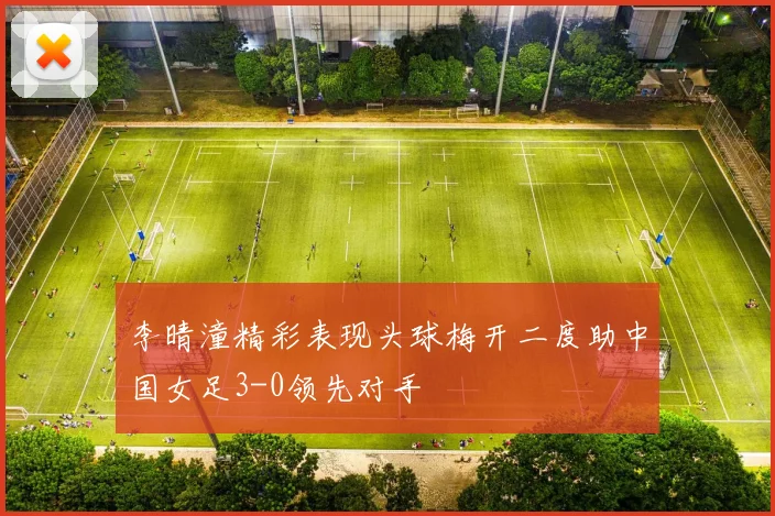 李晴潼精彩表现头球梅开二度助中国女足3-0领先对手