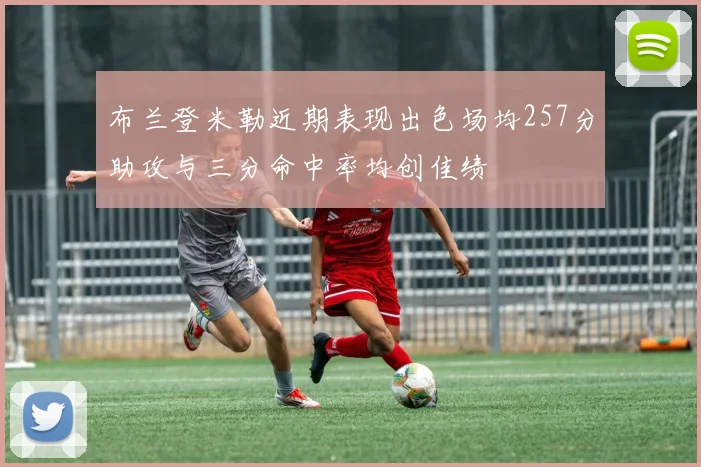 布兰登米勒近期表现出色场均257分助攻与三分命中率均创佳绩