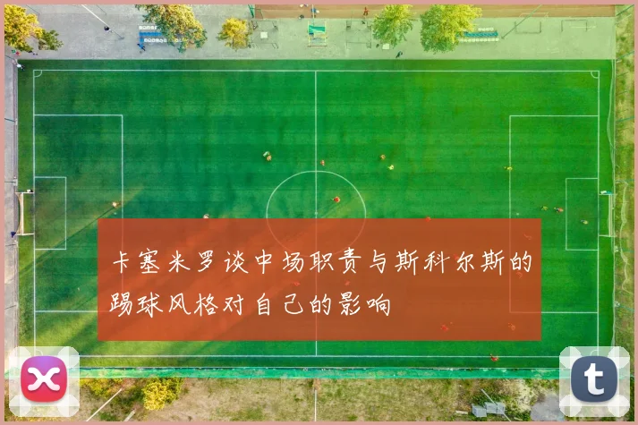 卡塞米罗谈中场职责与斯科尔斯的踢球风格对自己的影响
