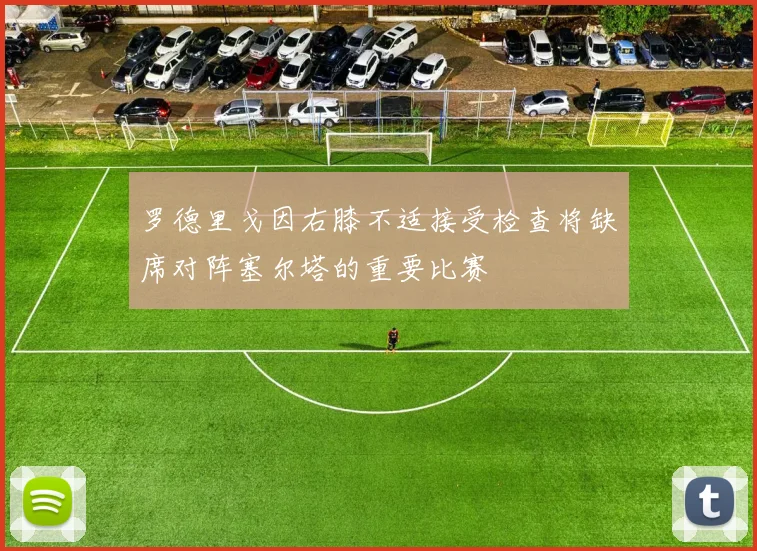 罗德里戈因右膝不适接受检查将缺席对阵塞尔塔的重要比赛