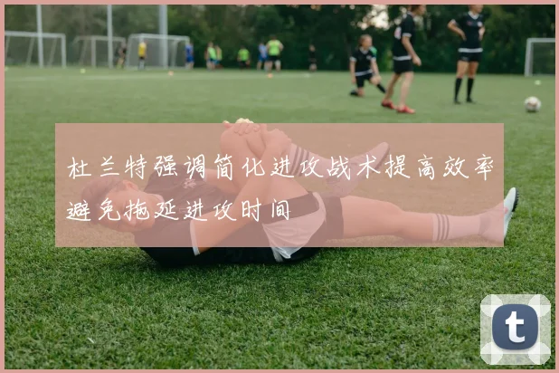 杜兰特强调简化进攻战术提高效率避免拖延进攻时间