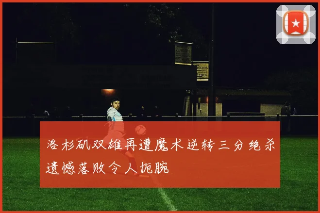 洛杉矶双雄再遭魔术逆转三分绝杀遗憾落败令人扼腕