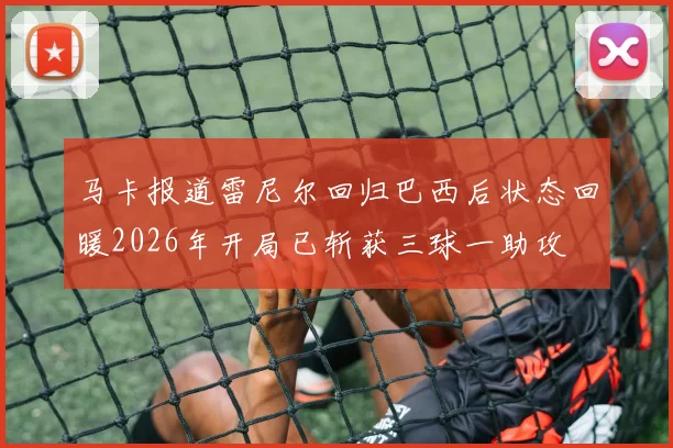 马卡报道雷尼尔回归巴西后状态回暖2026年开局已斩获三球一助攻