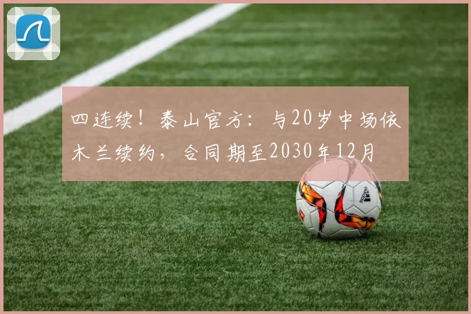 四连续！泰山官方：与20岁中场依木兰续约，合同期至2030年12月