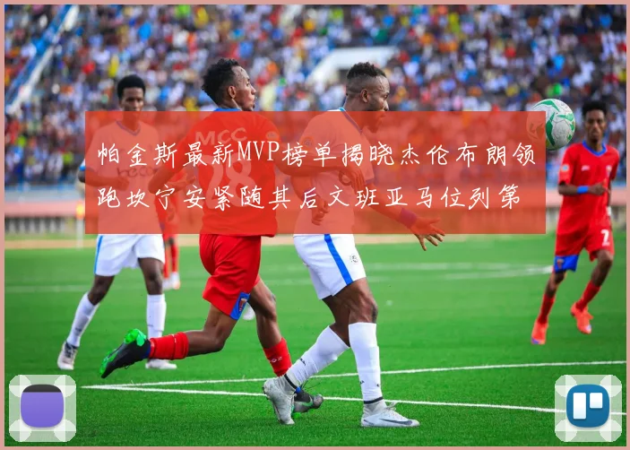 帕金斯最新MVP榜单揭晓杰伦布朗领跑坎宁安紧随其后文班亚马位列第三