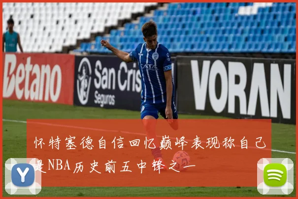 怀特塞德自信回忆巅峰表现称自己是NBA历史前五中锋之一