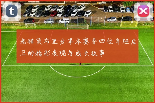 老猫莫布里分享本赛季四位年轻后卫的精彩表现与成长故事