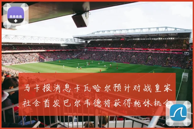 马卡报消息卡瓦哈尔预计对战皇家社会首发巴尔韦德将获得轮休机会