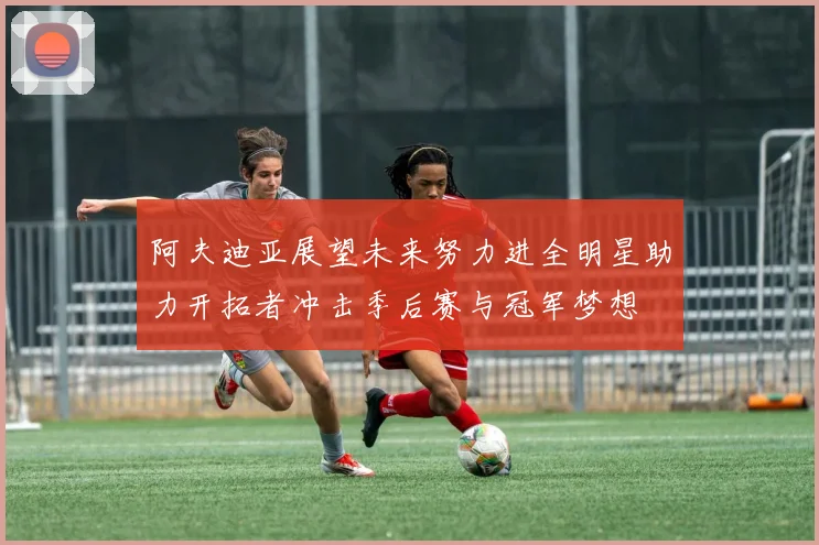 阿夫迪亚展望未来努力进全明星助力开拓者冲击季后赛与冠军梦想