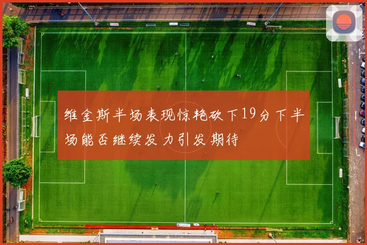 维金斯半场表现惊艳砍下19分下半场能否继续发力引发期待