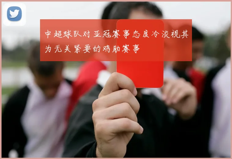 中超球队对亚冠赛事态度冷淡视其为无关紧要的鸡肋赛事